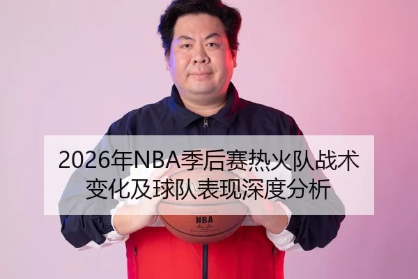 2026年NBA季后赛热火队战术变化及球队表现深度分析