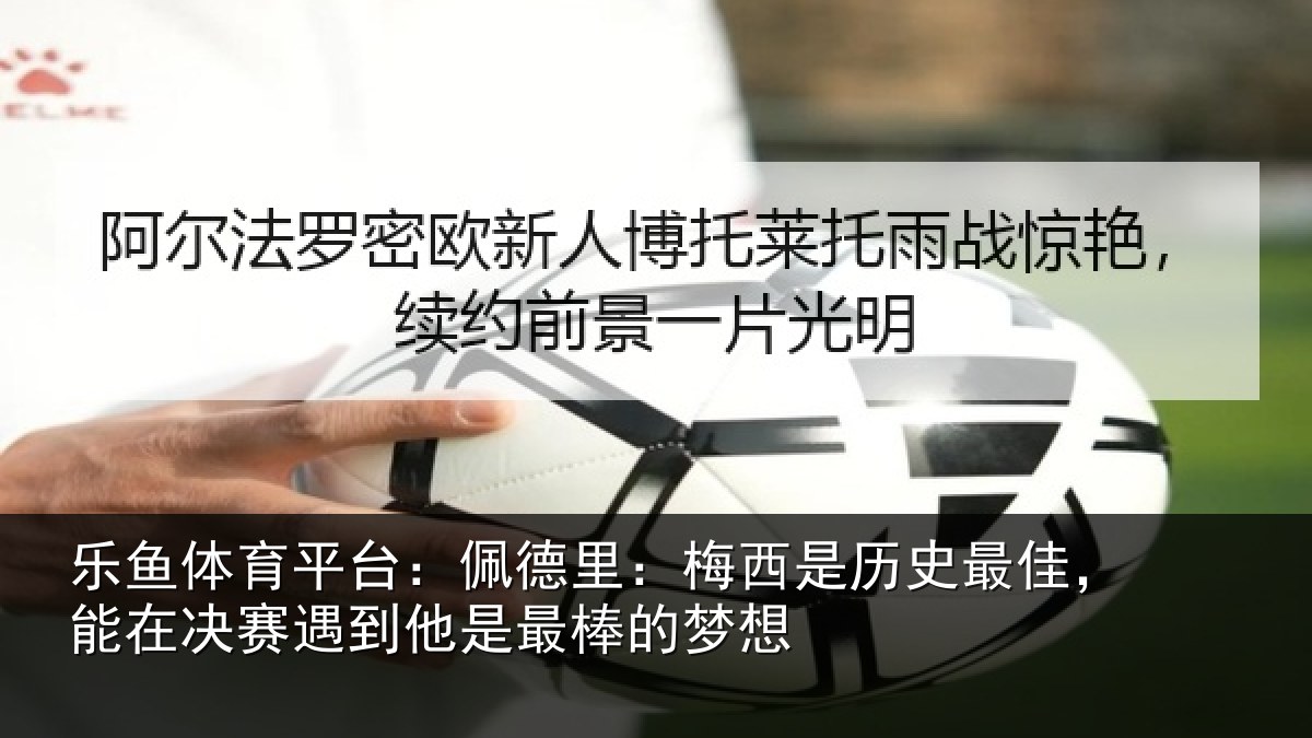 乐鱼体育平台：佩德里：梅西是历史最佳，能在决赛遇到他是最棒的梦想