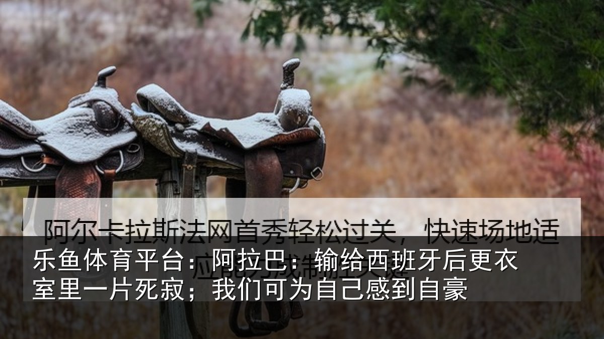 乐鱼体育平台：阿拉相关情况衣室相关情况为自己感到自豪