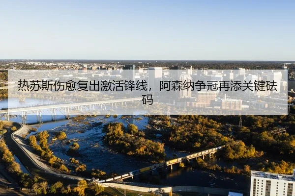 热苏斯伤愈复出激活锋线，阿森纳争冠再添关键砝码