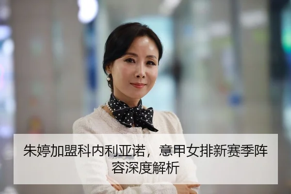 朱婷加盟科内利亚诺，意甲女排新赛季阵容深度解析