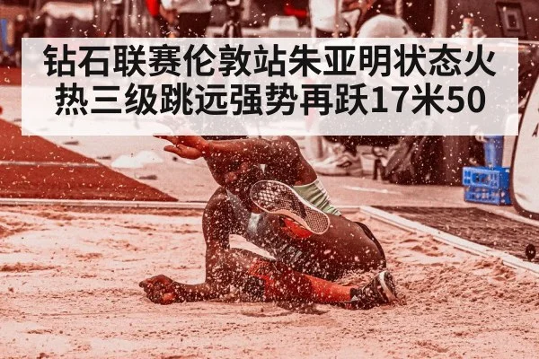 钻石联赛伦敦站朱亚明状态火热三级跳远强势再跃17米50